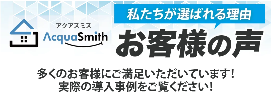 アクアスミス 私たちが選ばれる理由 お客様の声 多くのお客様にご満足いただいています!実際の導入事例をご覧ください!